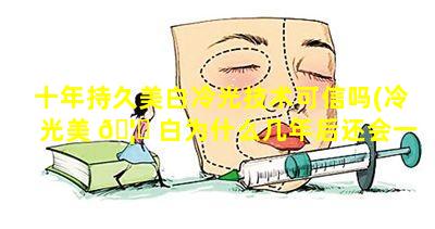 十年持久美白冷光技术可信吗(冷光美 🦊 白为什么几年后还会一样)